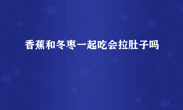 香蕉和冬枣一起吃会拉肚子吗