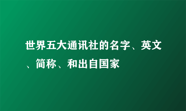 世界五大通讯社的名字、英文、简称、和出自国家