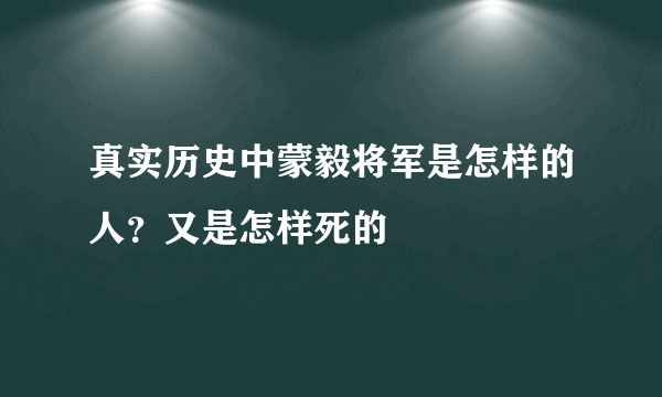 真实历史中蒙毅将军是怎样的人？又是怎样死的