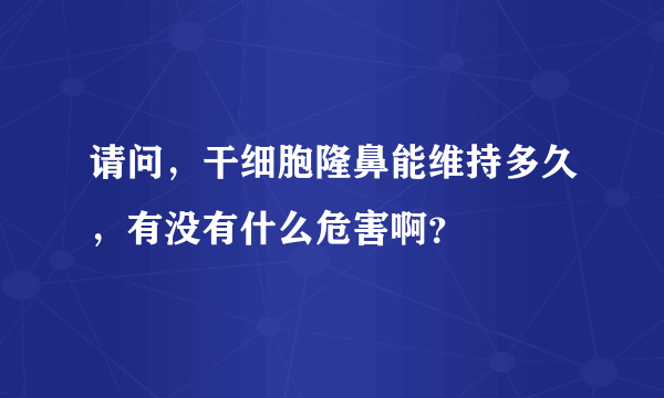 请问，干细胞隆鼻能维持多久，有没有什么危害啊？