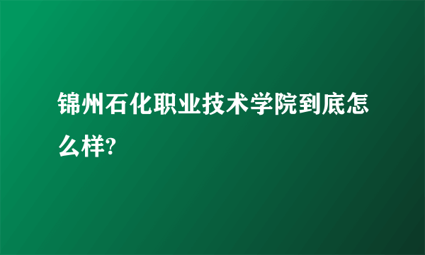 锦州石化职业技术学院到底怎么样?