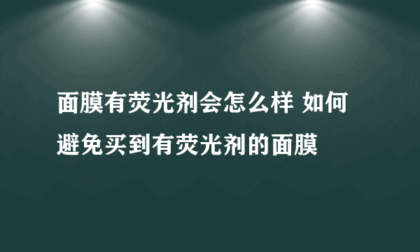 面膜有荧光剂会怎么样 如何避免买到有荧光剂的面膜