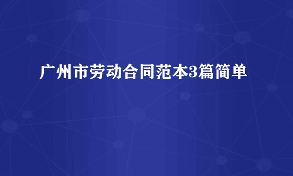 广州市劳动合同范本3篇简单