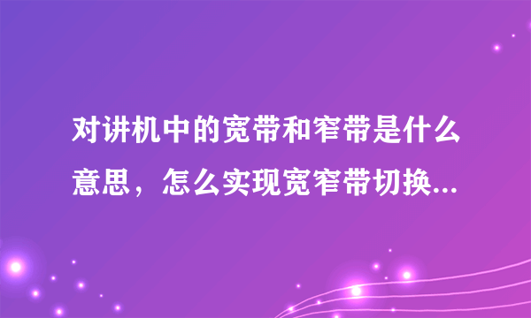 对讲机中的宽带和窄带是什么意思，怎么实现宽窄带切换，为什么要宽窄带切换