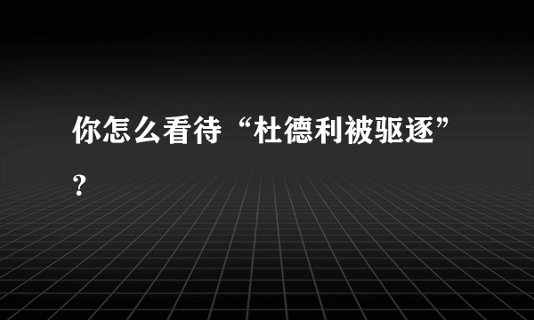 你怎么看待“杜德利被驱逐”？