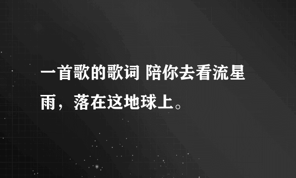 一首歌的歌词 陪你去看流星雨，落在这地球上。