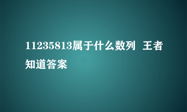 11235813属于什么数列  王者知道答案