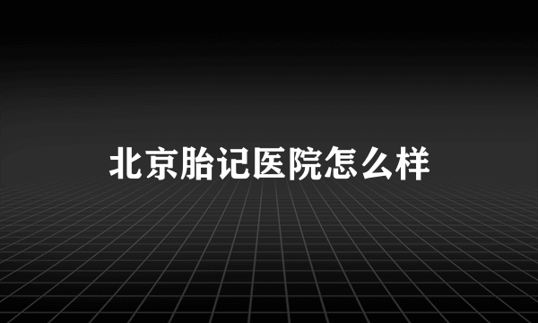 北京胎记医院怎么样