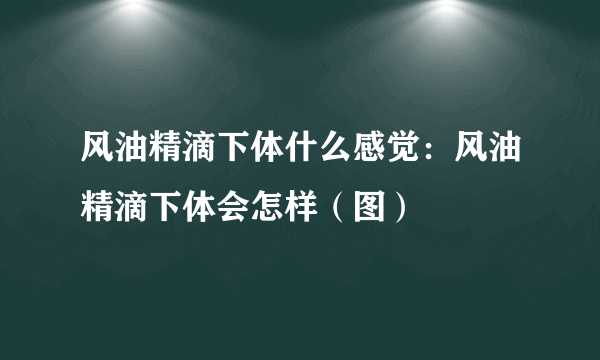 风油精滴下体什么感觉：风油精滴下体会怎样（图）