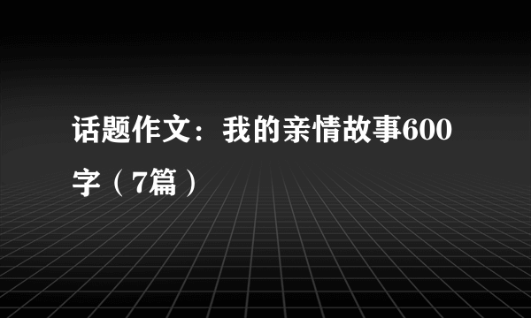 话题作文：我的亲情故事600字（7篇）