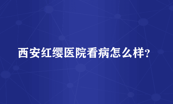 西安红缨医院看病怎么样？