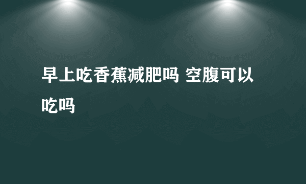 早上吃香蕉减肥吗 空腹可以吃吗