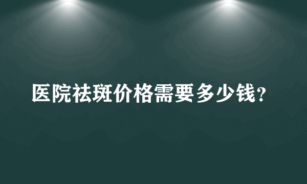 医院祛斑价格需要多少钱？