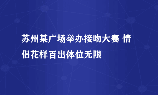 苏州某广场举办接吻大赛 情侣花样百出体位无限