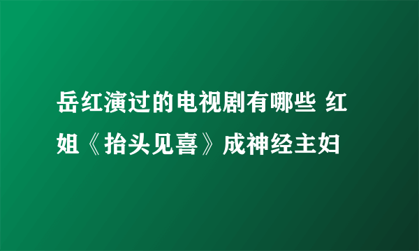 岳红演过的电视剧有哪些 红姐《抬头见喜》成神经主妇