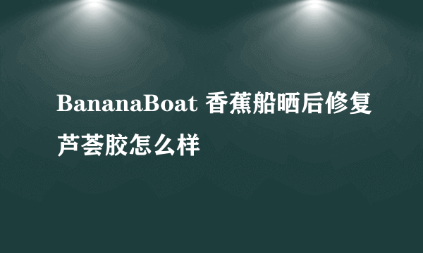 BananaBoat 香蕉船晒后修复芦荟胶怎么样