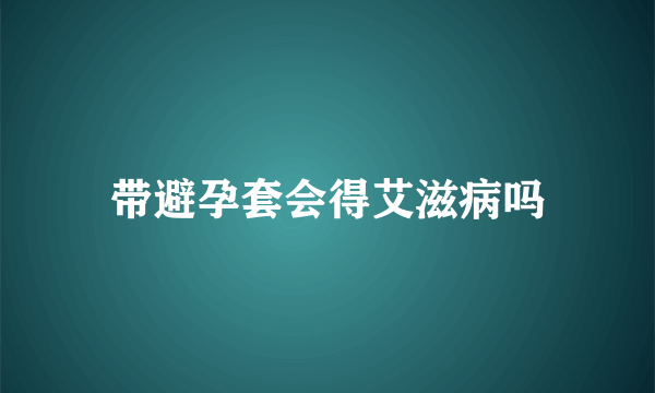 带避孕套会得艾滋病吗