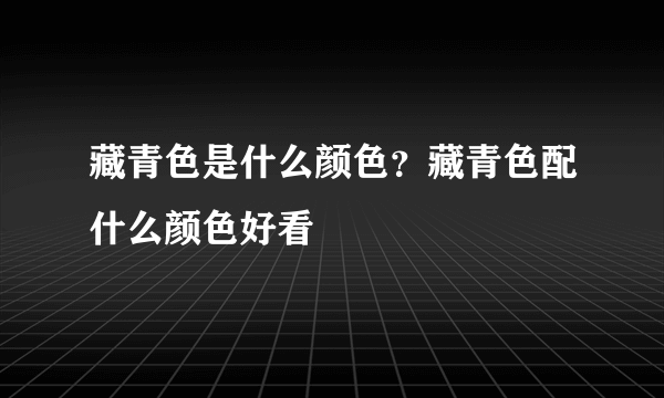 藏青色是什么颜色？藏青色配什么颜色好看