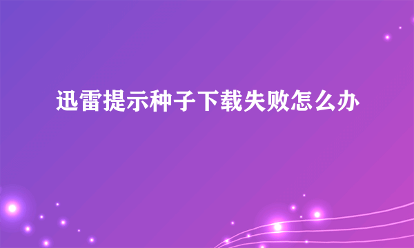 迅雷提示种子下载失败怎么办