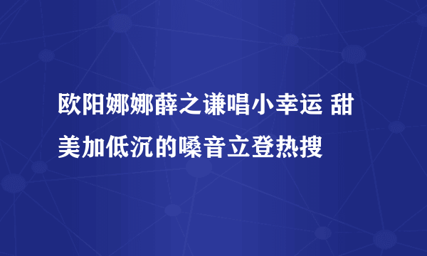 欧阳娜娜薛之谦唱小幸运 甜美加低沉的嗓音立登热搜