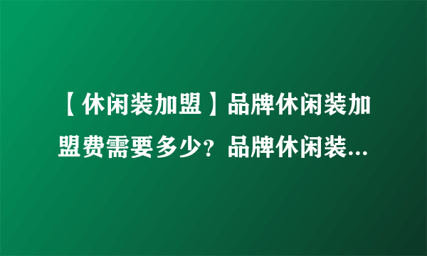 【休闲装加盟】品牌休闲装加盟费需要多少？品牌休闲装加盟条件