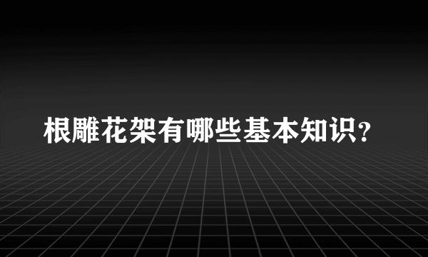 根雕花架有哪些基本知识？