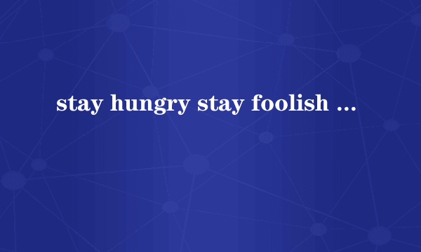 stay hungry stay foolish 如何翻译啊