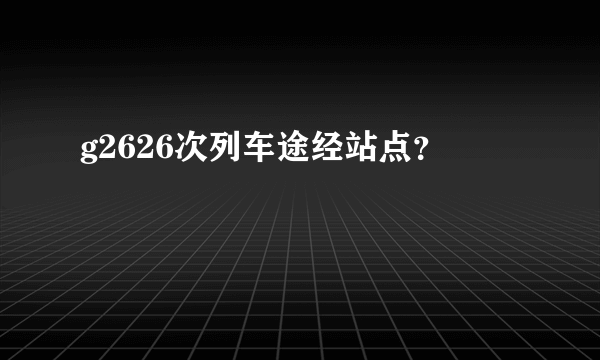 g2626次列车途经站点？