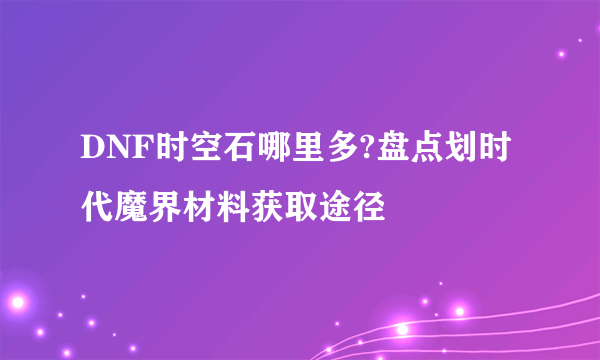 DNF时空石哪里多?盘点划时代魔界材料获取途径