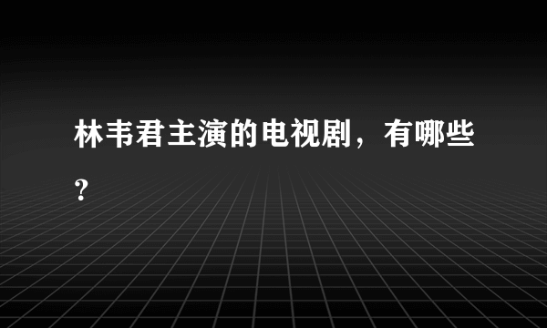 林韦君主演的电视剧，有哪些？