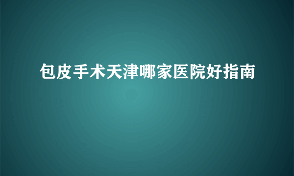 包皮手术天津哪家医院好指南