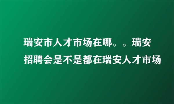 瑞安市人才市场在哪。。瑞安招聘会是不是都在瑞安人才市场