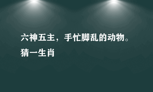 六神五主，手忙脚乱的动物。猜一生肖