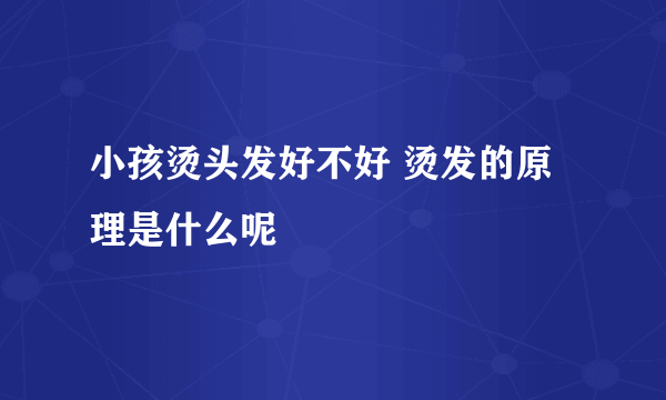 小孩烫头发好不好 烫发的原理是什么呢