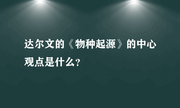 达尔文的《物种起源》的中心观点是什么？