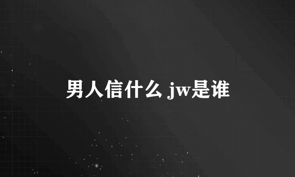 男人信什么 jw是谁