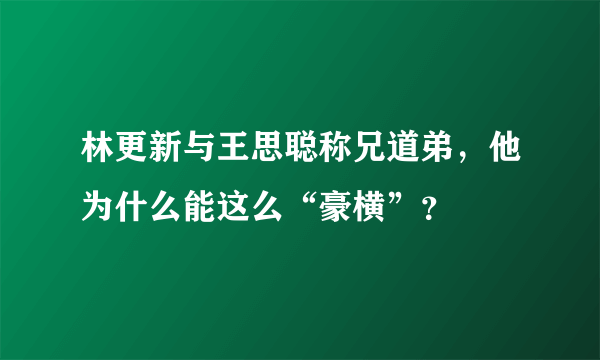 林更新与王思聪称兄道弟，他为什么能这么“豪横”？