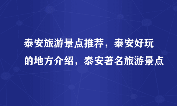 泰安旅游景点推荐，泰安好玩的地方介绍，泰安著名旅游景点