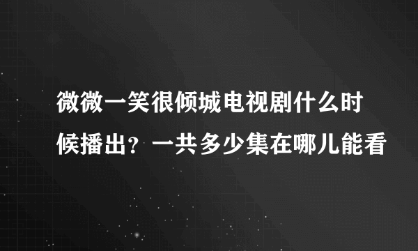 微微一笑很倾城电视剧什么时候播出？一共多少集在哪儿能看