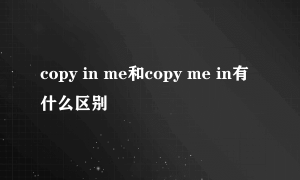 copy in me和copy me in有什么区别