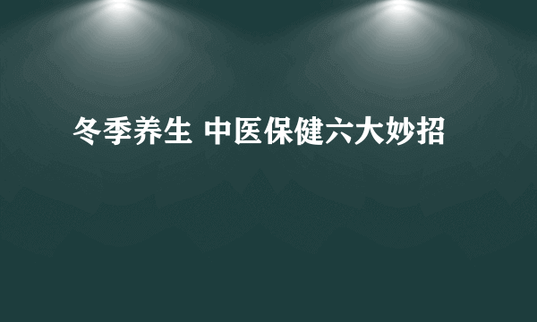 冬季养生 中医保健六大妙招