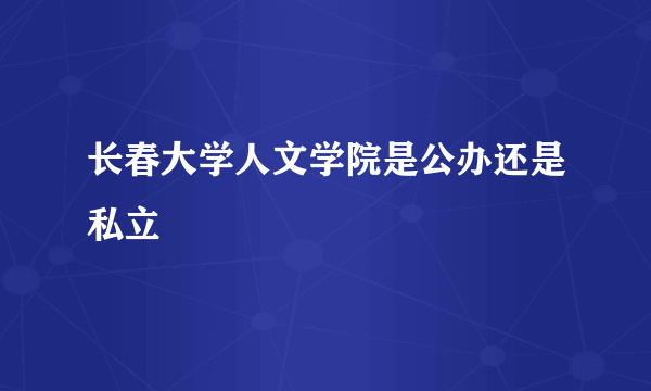 长春大学人文学院是公办还是私立