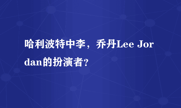 哈利波特中李，乔丹Lee Jordan的扮演者？