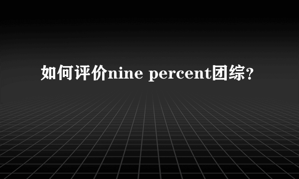 如何评价nine percent团综？