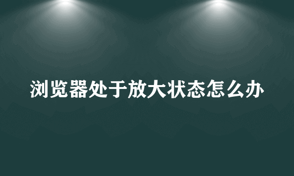 浏览器处于放大状态怎么办