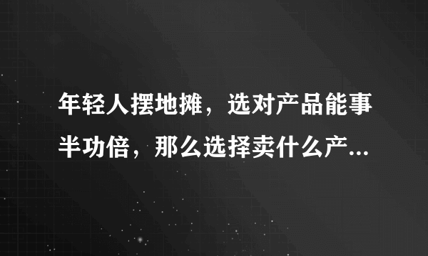 年轻人摆地摊，选对产品能事半功倍，那么选择卖什么产品好呢？