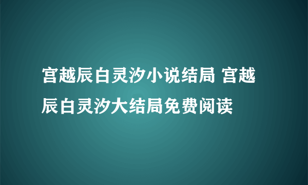 宫越辰白灵汐小说结局 宫越辰白灵汐大结局免费阅读