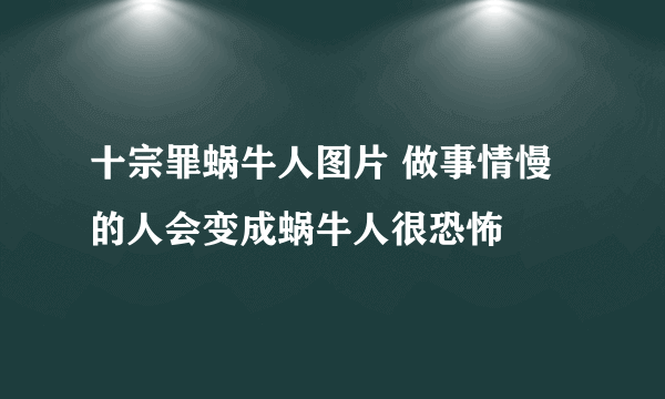 十宗罪蜗牛人图片 做事情慢的人会变成蜗牛人很恐怖