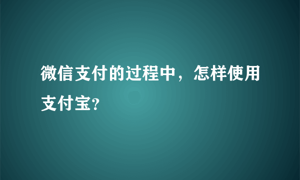 微信支付的过程中，怎样使用支付宝？