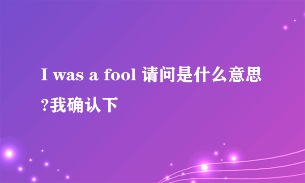 I was a fool 请问是什么意思?我确认下